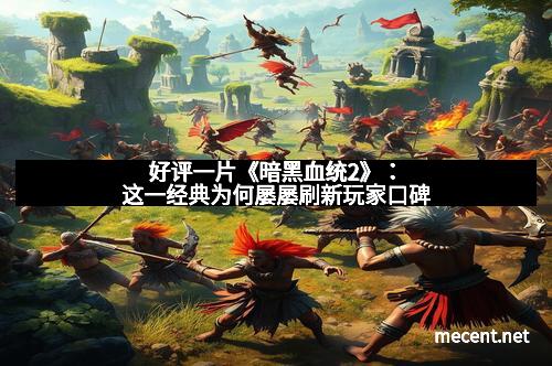 好评一片《暗黑血统2》：这一经典为何屡屡刷新玩家口碑