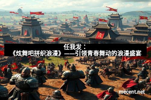 任我发：《炫舞吧拼织浪漫》——引领青春舞动的浪漫盛宴